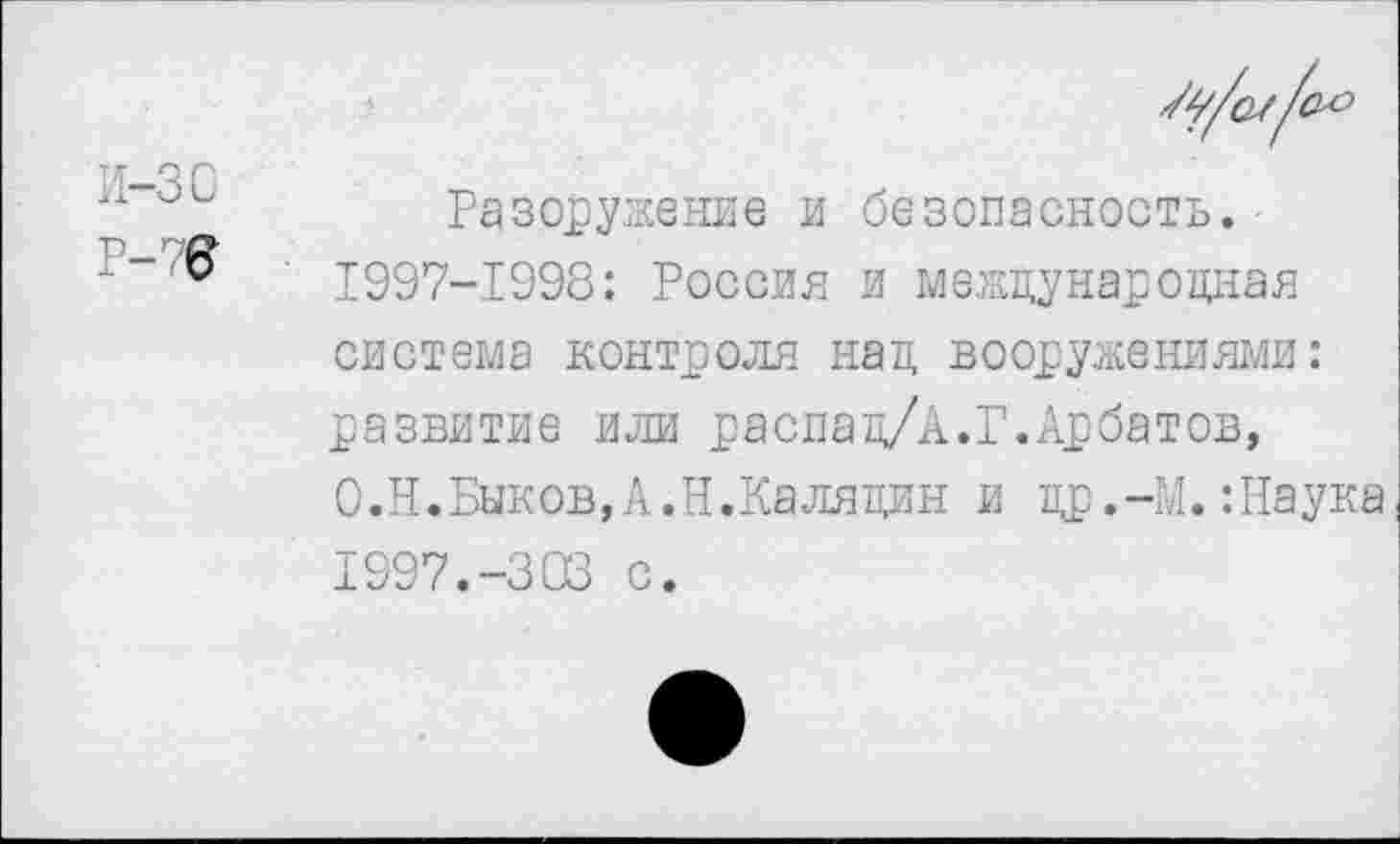 ﻿и-зо
Р-7Г
Разоружение и безопасность.
1997-1998: Россия и международная
система контроля над вооружениями: развитие или расиад/А.Г.Арбатов, О.Н.Быков,А.Н.Калядин и др.-М.:Наука 1997.-303 с.